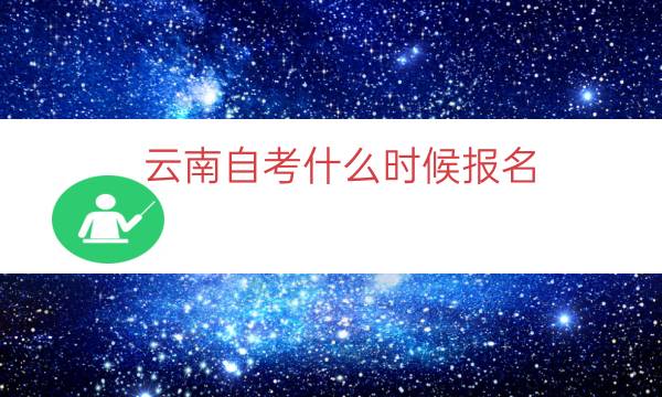 云南自考什么时候报名（2023云南自考报名时间）