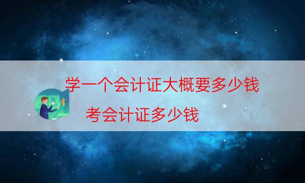 学一个会计证大概要多少钱（考会计证多少钱）