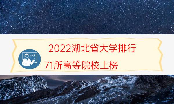 2022湖北省大学排行 71所高等院校上榜,武汉大学位列第一