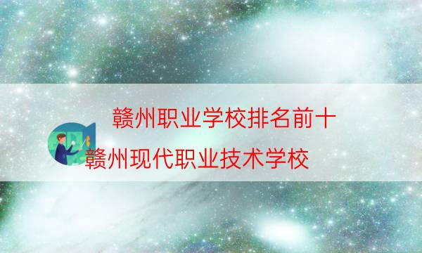 赣州职业学校排名前十（赣州现代职业技术学校）