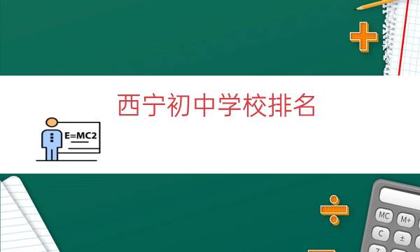 西宁初中学校排名（西宁中考排名前十学校）