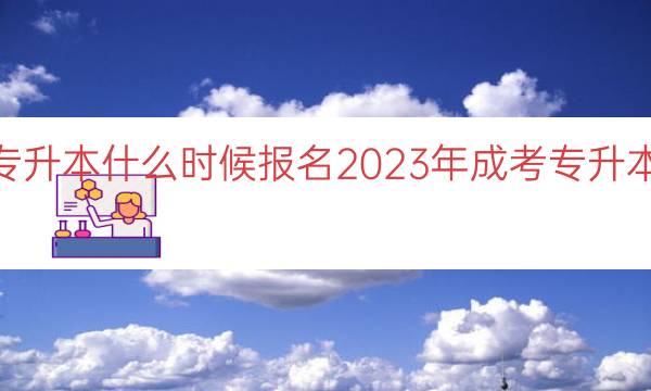 023成考专升本什么时候报名（2023年成考专升本报名时间点）"