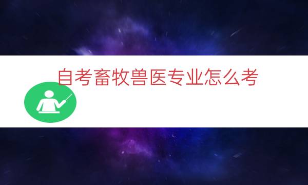 自考畜牧兽医专业怎么考（兽医专业自考科目）