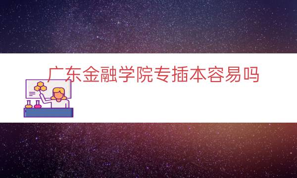 广东金融学院专插本容易吗（广东金融专插本专业）