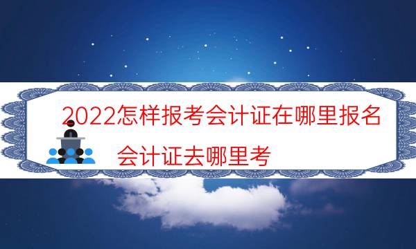 2022怎样报考会计证在哪里报名（会计证去哪里考）