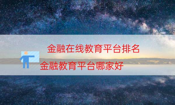 金融在线教育平台排名，金融教育平台哪家好(附2023年最新排行榜前十名单)