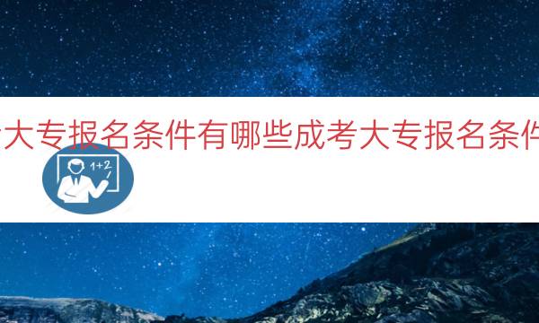 成考大专报名条件有哪些（成考大专报名条件解读）