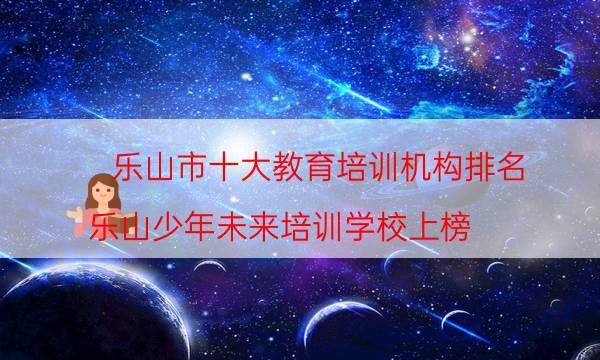 乐山市十大教育培训机构排名 乐山少年未来培训学校上榜