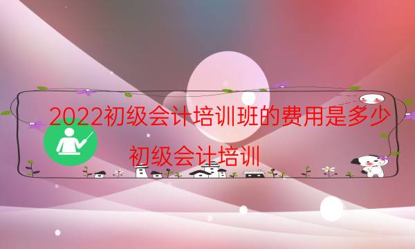 2022初级会计培训班的费用是多少（初级会计培训）