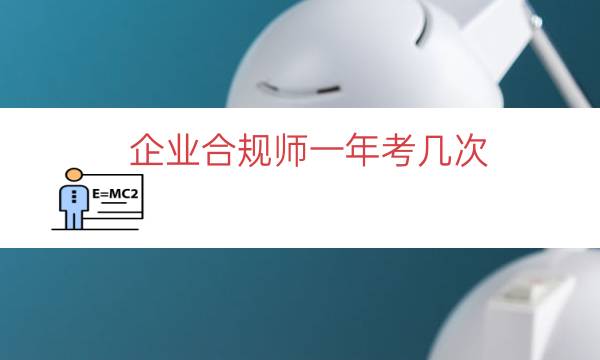 企业合规师一年考几次（2022企业合规师考试时间）