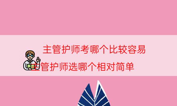 主管护师考哪个比较容易（主管护师选哪个相对简单）