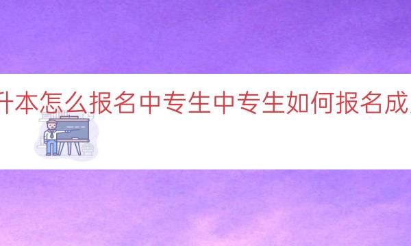 成人高考专升本怎么报名中专生（中专生如何报名成人高考专升本）