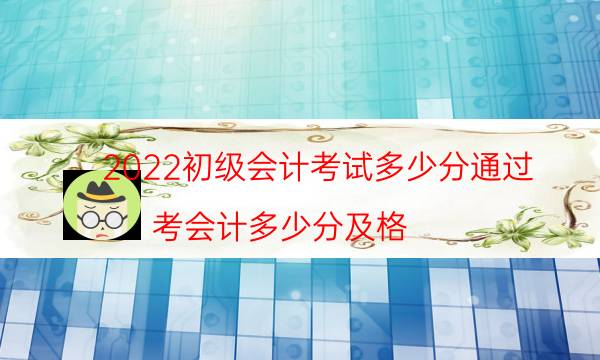 2022初级会计考试多少分通过（考会计多少分及格）