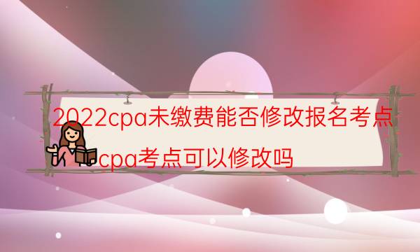 2022cpa未缴费能否修改报名考点（cpa考点可以修改吗）