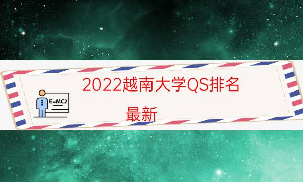 2022越南大学QS排名(最新)-2022QS越南大学排名一览表