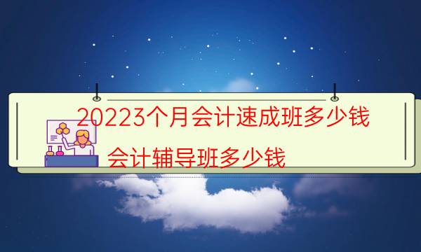 20223个月会计速成班多少钱（会计辅导班多少钱）