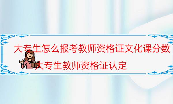 大专生怎么报考教师资格证文化课分数(大专生教师资格证认定)