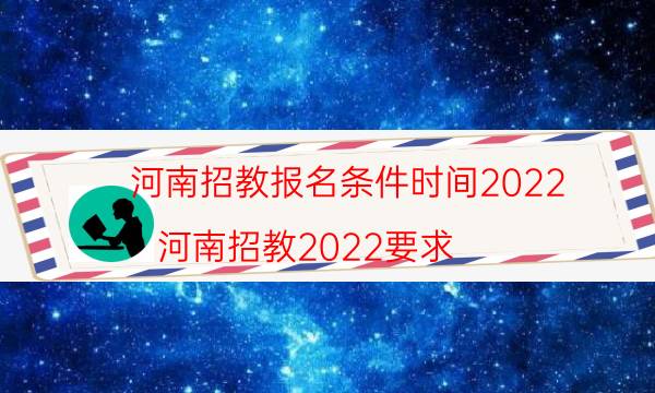 河南招教报名条件时间2022(河南招教2022要求)