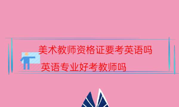 美术教师资格证要考英语吗(英语专业好考教师吗)