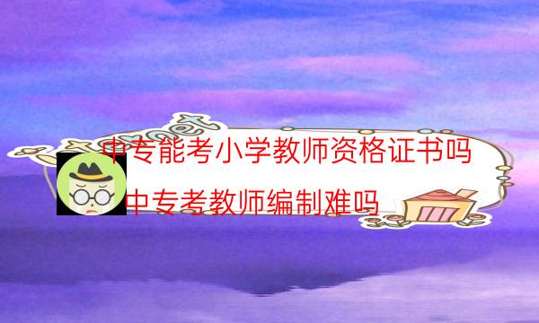 中专能考小学教师资格证书吗(中专考教师编制难吗)