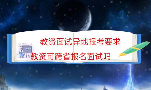 教资面试异地报考要求(教资可跨省报名面试吗)