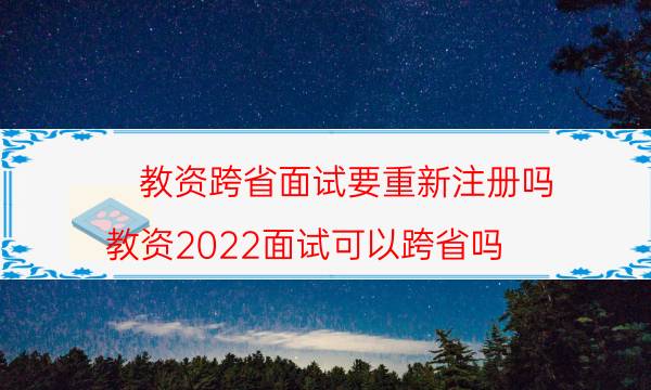 教资跨省面试要重新注册吗(教资2022面试可以跨省吗)