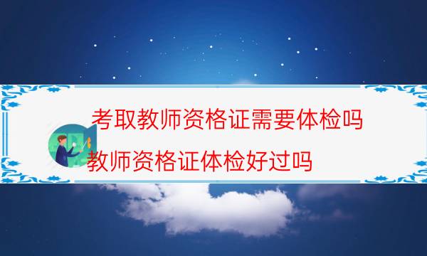 考取教师资格证需要体检吗(教师资格证体检好过吗)