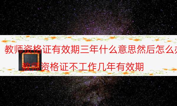 教师资格证有效期三年什么意思然后怎么办(教师资格证不工作几年有效期)