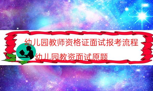 幼儿园教师资格证面试报考流程(幼儿园教资面试原题)