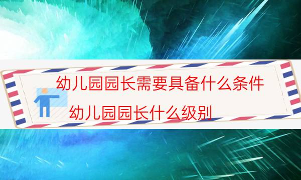 幼儿园园长需要具备什么条件(幼儿园园长什么级别)