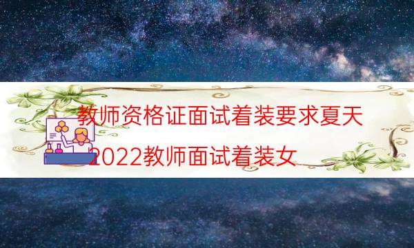 教师资格证面试着装要求夏天(2022教师面试着装女)