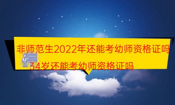 非师范生2022年还能考幼师资格证吗(34岁还能考幼师资格证吗)