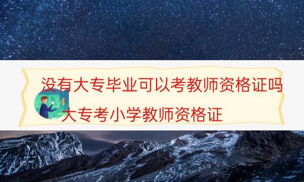 没有大专毕业可以考教师资格证吗(大专考小学教师资格证)