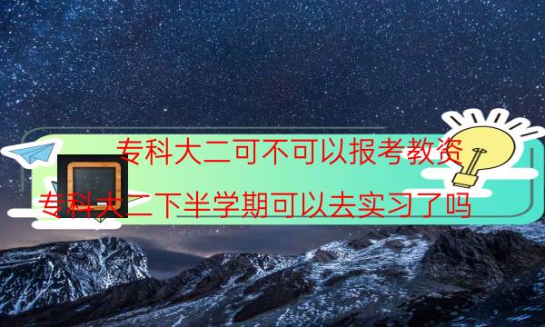 专科大二可不可以报考教资(专科大二下半学期可以去实习了吗)