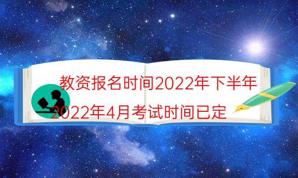 教资报名时间2022年下半年(2022年4月考试时间已定)