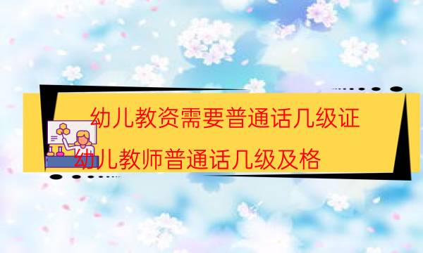 幼儿教资需要普通话几级证(幼儿教师普通话几级及格)