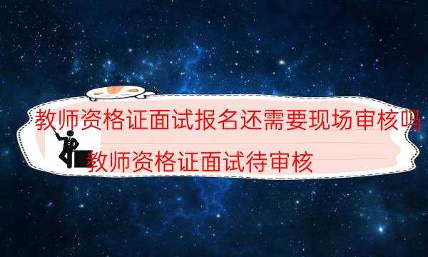 教师资格证面试报名还需要现场审核吗(教师资格证面试待审核)