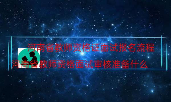 河南省教师资格证面试报名流程(河南省教师资格面试审核准备什么)