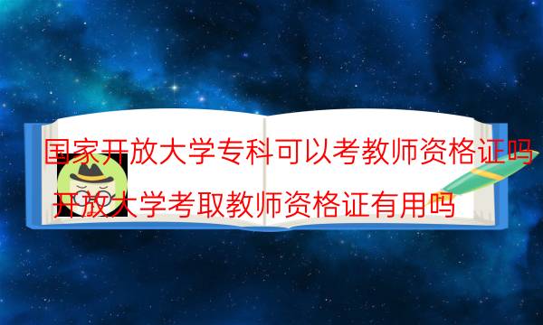 国家开放大学专科可以考教师资格证吗(开放大学考取教师资格证有用吗)