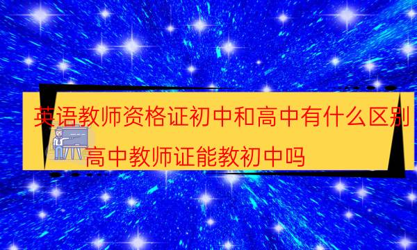 英语教师资格证初中和高中有什么区别(高中教师证能教初中吗)