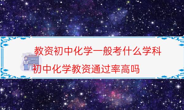 教资初中化学一般考什么学科(初中化学教资通过率高吗)