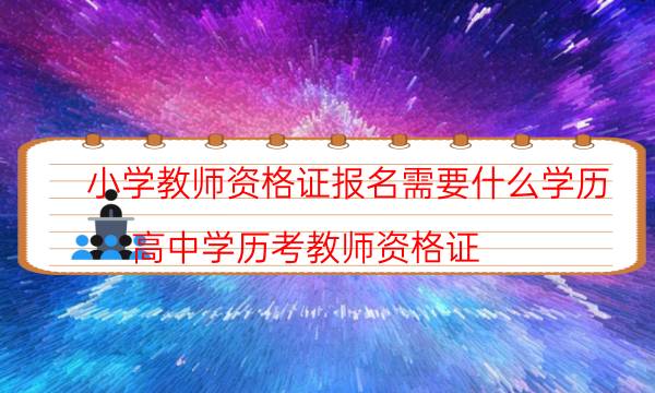 小学教师资格证报名需要什么学历(高中学历考教师资格证)