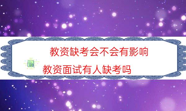 教资缺考会不会有影响(教资面试有人缺考吗)