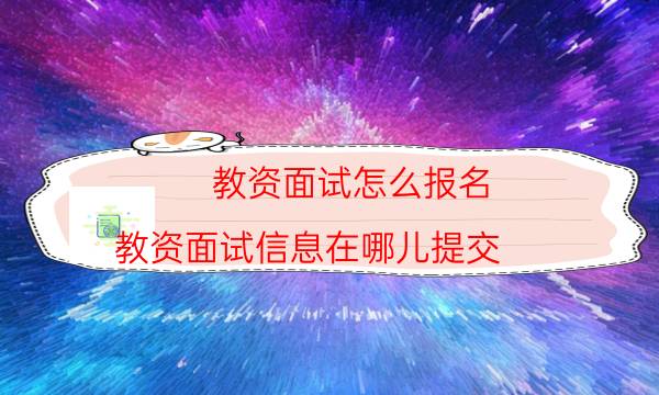 教资面试怎么报名(教资面试信息在哪儿提交)