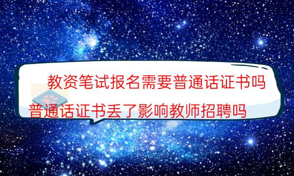 教资笔试报名需要普通话证书吗(普通话证书丢了影响教师招聘吗)