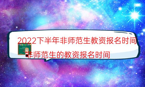 2022下半年非师范生教资报名时间(非师范生的教资报名时间)