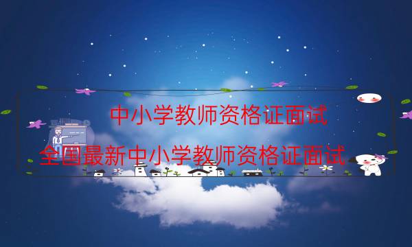 中小学教师资格证面试(全国最新中小学教师资格证面试)