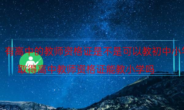 有高中的教师资格证是不是可以教初中小学(取得高中教师资格证能教小学吗)