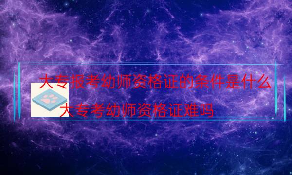 大专报考幼师资格证的条件是什么(大专考幼师资格证难吗)