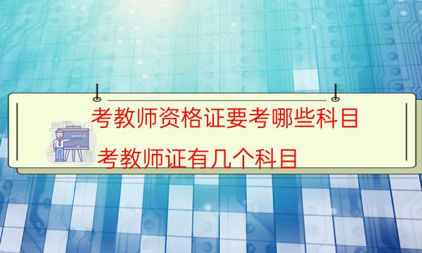 考教师资格证要考哪些科目(考教师证有几个科目)
